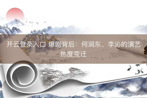 开云登录入口 爆剧背后：何润东、李沁的演艺热度变迁