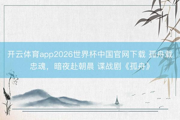 开云体育app2026世界杯中国官网下载 孤舟载忠魂，暗夜赴朝晨 谍战剧《孤舟》
