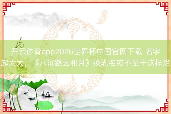 开云体育app2026世界杯中国官网下载 名字起太大，《八沉路云和月》换乳名或不至于这样烂