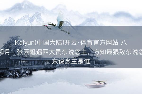 Kaiyun(中国大陆)开云·体育官方网站 八沉路云和月：张云魁遇四大贵东说念主，方知最狠敌东说念主是谁