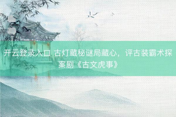 开云登录入口 古灯藏秘谜局藏心，评古装霸术探案剧《古文虎事》