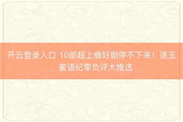 开云登录入口 10部超上瘾好剧停不下来！逐玉、蜜语纪零负评大推选