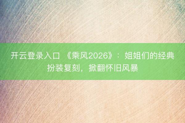 开云登录入口 《乘风2026》：姐姐们的经典扮装复刻，掀翻怀旧风暴