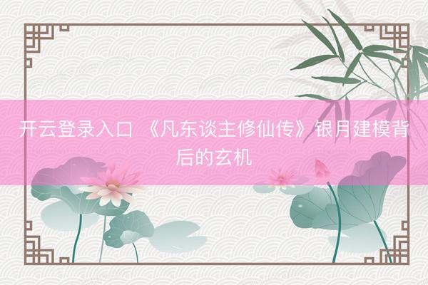 开云登录入口 《凡东谈主修仙传》银月建模背后的玄机