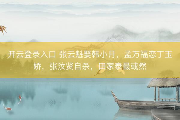 开云登录入口 张云魁娶韩小月，孟万福恋丁玉娇，张汝贤自杀，田家泰最或然