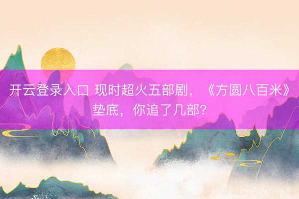 开云登录入口 现时超火五部剧，《方圆八百米》垫底，你追了几部？