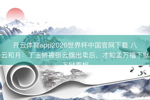 开云体育app2026世界杯中国官网下载 八沉路云和月：丁玉娇被张云旗出卖后，才知孟万福下狱真相