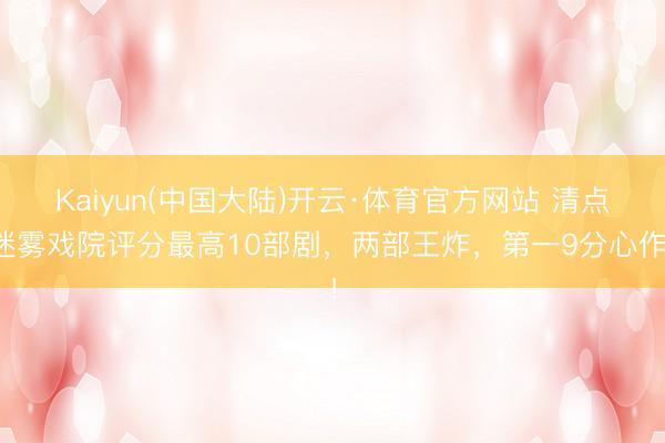 Kaiyun(中国大陆)开云·体育官方网站 清点迷雾戏院评分最高10部剧，两部王炸，第一9分心作！