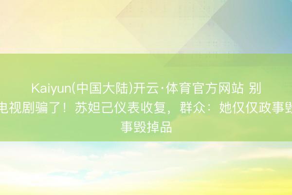 Kaiyun(中国大陆)开云·体育官方网站 别再被电视剧骗了！苏妲己仪表收复，群众：她仅仅政事毁掉品