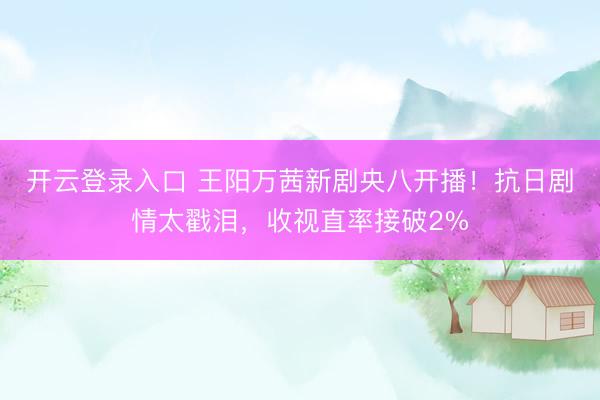开云登录入口 王阳万茜新剧央八开播！抗日剧情太戳泪，收视直率接破2%