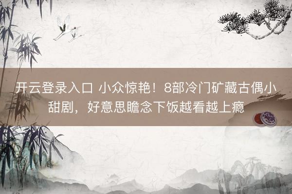开云登录入口 小众惊艳！8部冷门矿藏古偶小甜剧，好意思瞻念下饭越看越上瘾