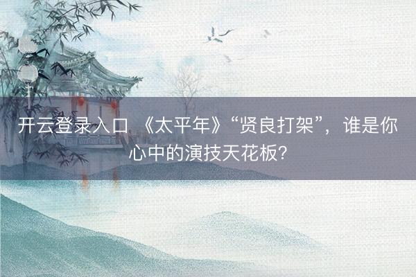 开云登录入口 《太平年》“贤良打架”，谁是你心中的演技天花板？