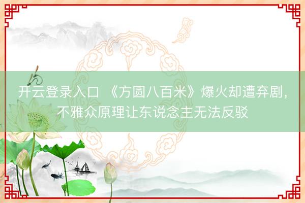 开云登录入口 《方圆八百米》爆火却遭弃剧，不雅众原理让东说念主无法反驳