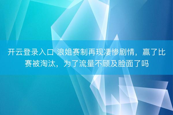开云登录入口 浪姐赛制再现凄惨剧情，赢了比赛被淘汰，为了流量