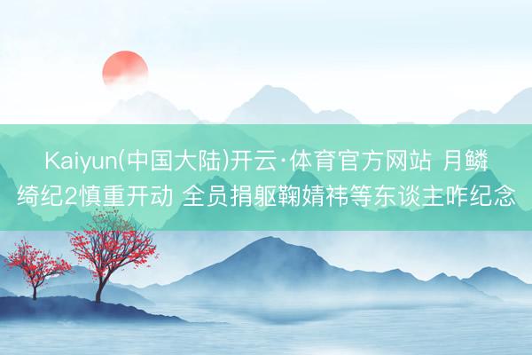 Kaiyun(中国大陆)开云·体育官方网站 月鳞绮纪2慎重开