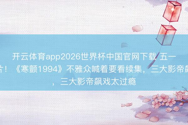 开云体育app2026世界杯中国官网下载 五一档最炸港片！《寒颤1994》不雅众喊着要看续集，三大影帝飙戏太过瘾
