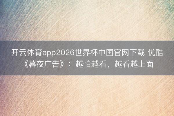 开云体育app2026世界杯中国官网下载 优酷《暮夜广告》：越怕越看，越看越上面