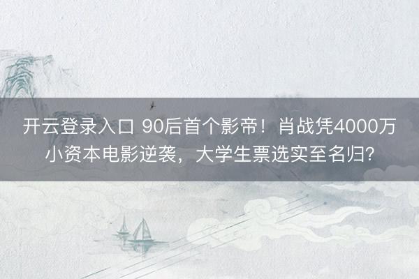 开云登录入口 90后首个影帝！肖战凭4000万小资本电影逆袭，大学生票选实至名归？