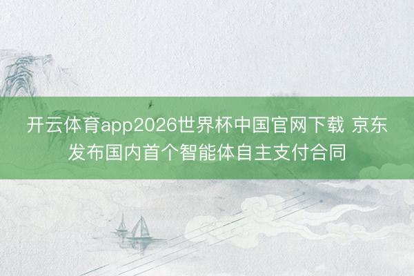 开云体育app2026世界杯中国官网下载 京东发布国内首个智能体自主支付合同