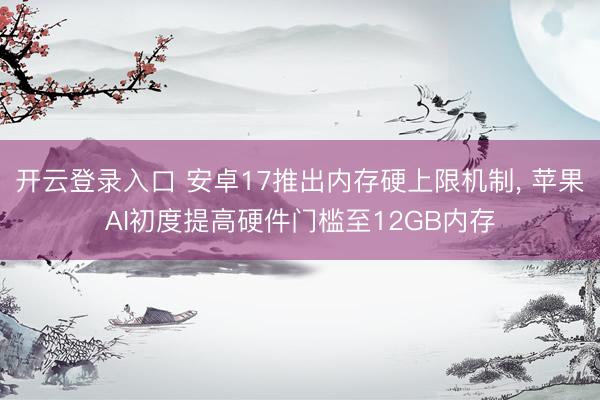 开云登录入口 安卓17推出内存硬上限机制， 苹果AI初度提高硬件门槛至12GB内存