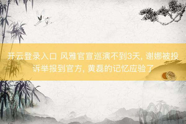 开云登录入口 风雅官宣巡演不到3天， 谢娜被投诉举报到官方， 黄磊的记忆应验了