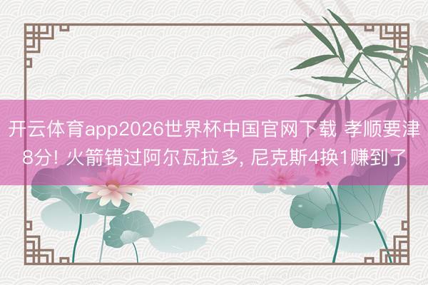 开云体育app2026世界杯中国官网下载 孝顺要津8分! 火箭错过阿尔瓦拉多， 尼克斯4换1赚到了