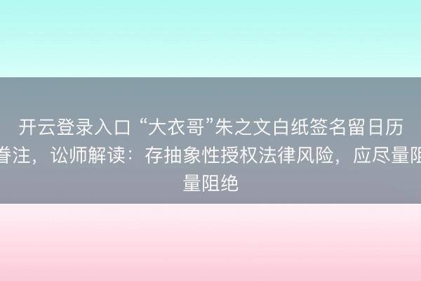 开云登录入口 “大衣哥”朱之文白纸签名留日历引眷注，讼师解读：存抽象性授权法律风险，应尽量阻绝