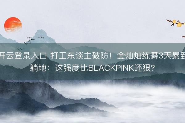 开云登录入口 打工东谈主破防！金灿灿练舞3天累到躺地：这强度比BLACKPINK还狠？