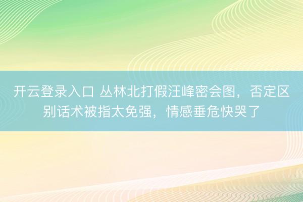 开云登录入口 丛林北打假汪峰密会图，否定区别话术被指太免强，情感垂危快哭了
