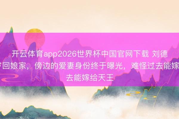 开云体育app2026世界杯中国官网下载 刘德华64岁回娘家,傍边的爱妻身份终于曝光,难怪过去能嫁给天王