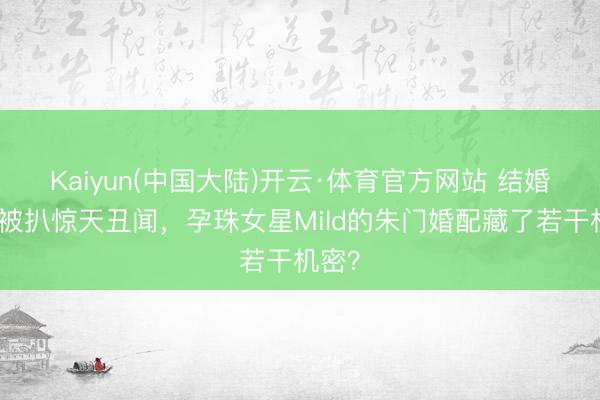 Kaiyun(中国大陆)开云·体育官方网站 结婚半年被扒惊天丑闻,孕珠女星Mild的朱门婚配藏了若干机密?