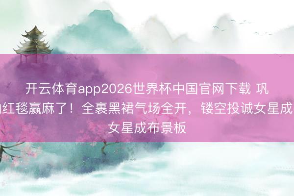 开云体育app2026世界杯中国官网下载 巩俐戛纳红毯赢麻了！全裹黑裙气场全开，镂空投诚女星成布景板