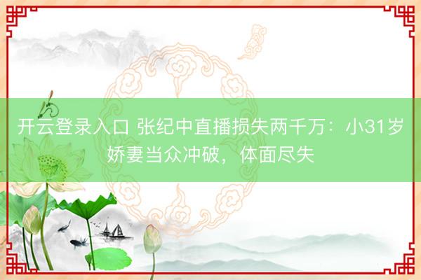 开云登录入口 张纪中直播损失两千万:小31岁娇妻当众冲破,体面尽失