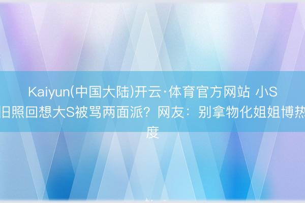 Kaiyun(中国大陆)开云·体育官方网站 小S晒旧照回想大S被骂两面派？网友：别拿物化姐姐博热度