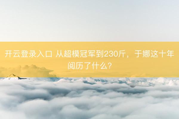 开云登录入口 从超模冠军到230斤，于娜这十年阅历了什么？