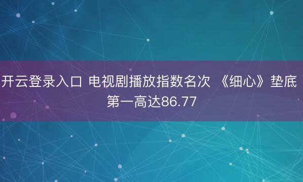 开云登录入口 电视剧播放指数名次 《细心》垫底 第一高达86.77
