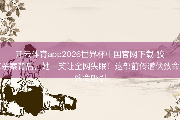 开云体育app2026世界杯中国官网下载 狡饰谋杀案背后，她一笑让全网失眠！这部前传潜伏致命吸引