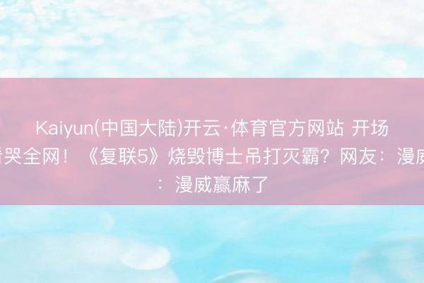 Kaiyun(中国大陆)开云·体育官方网站 开场5分钟看哭全网！《复联5》烧毁博士吊打灭霸？网友：漫威赢麻了