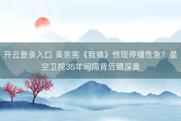 开云登录入口 吴宗宪《我猜》惊现停播危急？星空卫视35年间隔背后藏深奥