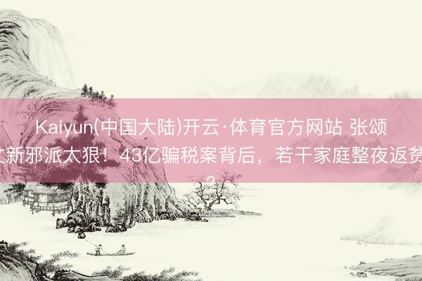 Kaiyun(中国大陆)开云·体育官方网站 张颂文新邪派太狠！43亿骗税案背后，若干家庭整夜返贫？