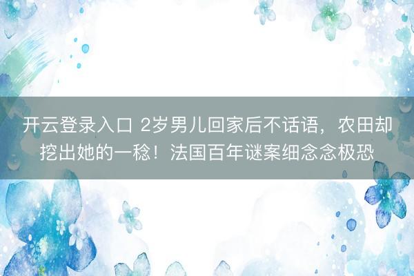 开云登录入口 2岁男儿回家后不话语，农田却挖出她的一稔！法国百年谜案细念念极恐