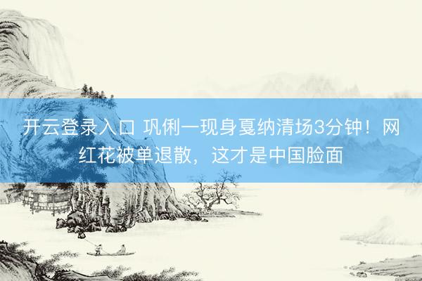 开云登录入口 巩俐一现身戛纳清场3分钟！网红花被单退散，这才是中国脸面