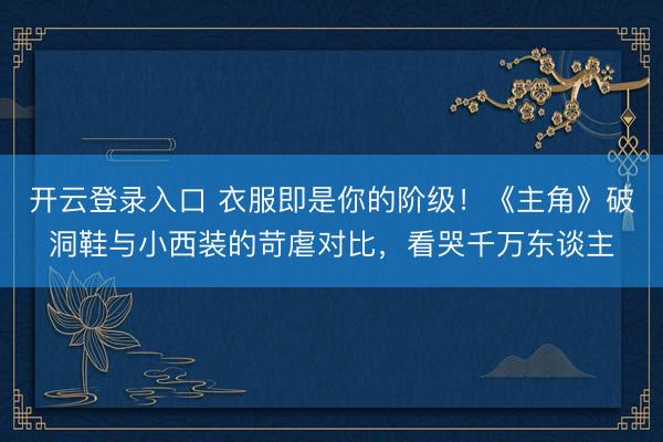开云登录入口 衣服即是你的阶级！《主角》破洞鞋与小西装的苛虐对比，看哭千万东谈主