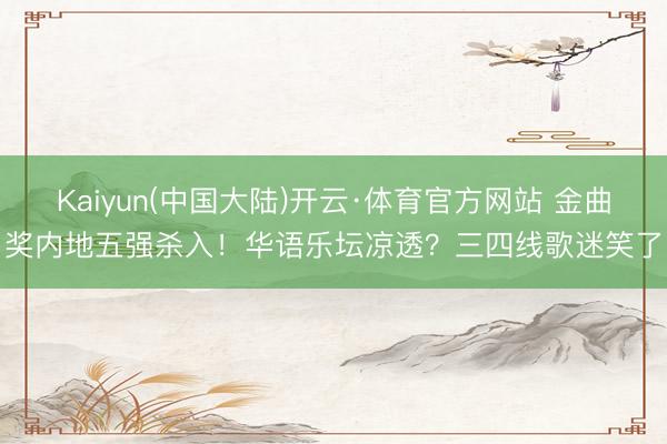 Kaiyun(中国大陆)开云·体育官方网站 金曲奖内地五强杀入！华语乐坛凉透？三四线歌迷笑了