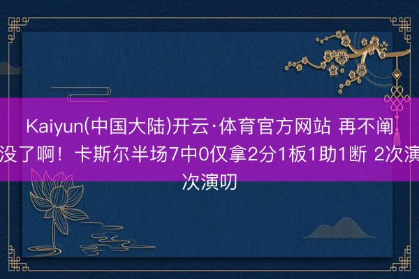 Kaiyun(中国大陆)开云·体育官方网站 再不阐扬没了啊!卡斯尔半场7中0仅拿2分1板1助1断 2次演叨