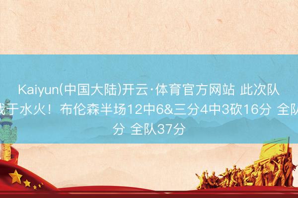Kaiyun(中国大陆)开云·体育官方网站 此次队友陷我于水火!布伦森半场12中6&三分4中3砍16分 全队37分