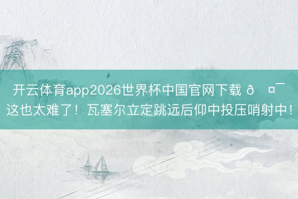 开云体育app2026世界杯中国官网下载 🤯这也太难了！瓦塞尔立定跳远后仰中投压哨射中！