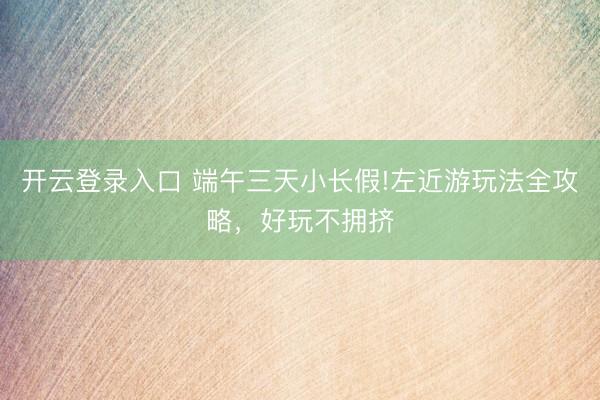 开云登录入口 端午三天小长假!左近游玩法全攻略，好玩不拥挤