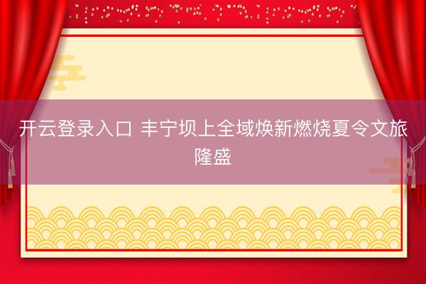开云登录入口 丰宁坝上全域焕新燃烧夏令文旅隆盛