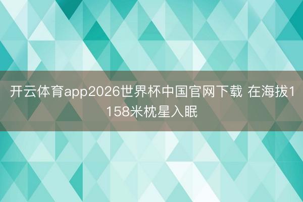 开云体育app2026世界杯中国官网下载 在海拔1158米枕星入眠
